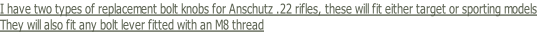 I have two types of replacement bolt knobs for Anschutz .22 rifles, these will fit either target or sporting models They will also fit any bolt lever fitted with an M8 thread